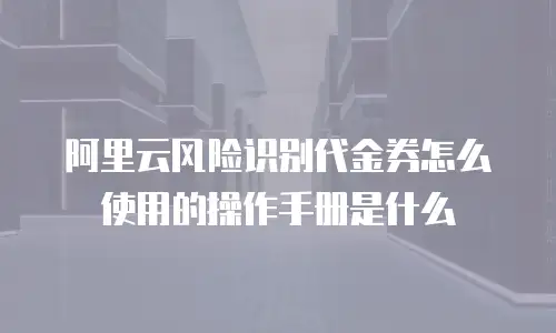 阿里云风险识别代金券怎么使用的操作手册是什么