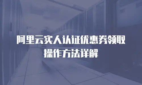 阿里云实人认证优惠券领取操作方法详解