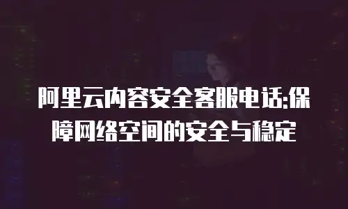 阿里云内容安全客服电话:保障网络空间的安全与稳定