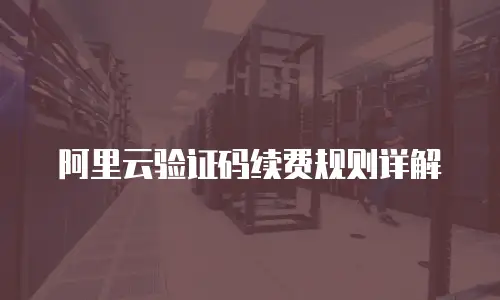 阿里云验证码续费规则详解