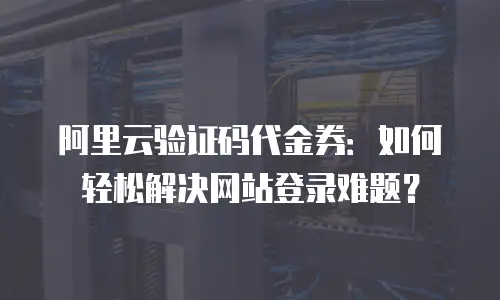 阿里云验证码代金券：如何轻松解决网站登录难题？