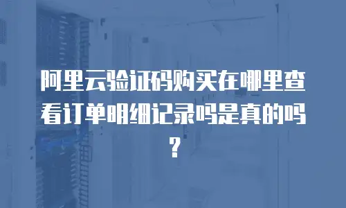 阿里云验证码购买在哪里查看订单明细记录吗是真的吗？