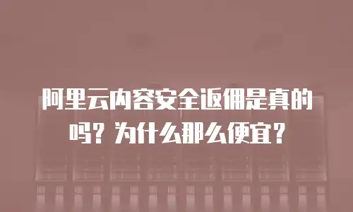 阿里云内容安全返佣是真的吗？为什么那么便宜？