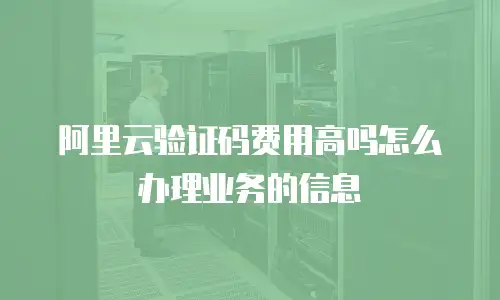 阿里云验证码费用高吗怎么办理业务的信息