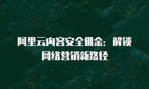 阿里云内容安全佣金：解锁网络营销新路径
