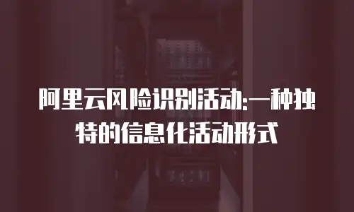 阿里云风险识别活动:一种独特的信息化活动形式