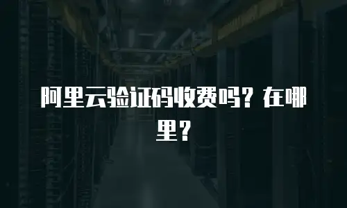 阿里云验证码收费吗？在哪里？