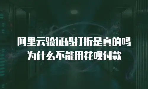 阿里云验证码打折是真的吗为什么不能用花呗付款