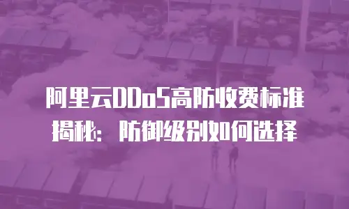 阿里云DDoS高防收费标准揭秘：防御级别如何选择