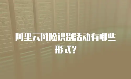 阿里云风险识别活动有哪些形式？