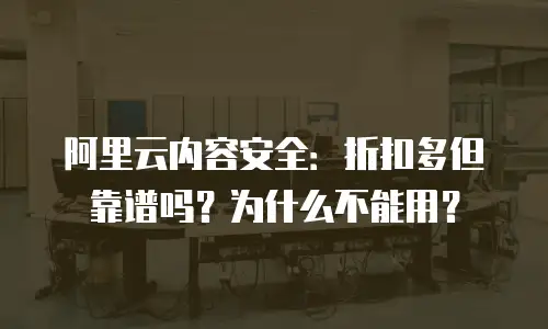 阿里云内容安全：折扣多但靠谱吗？为什么不能用？