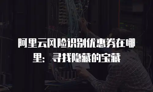 阿里云风险识别优惠券在哪里：寻找隐藏的宝藏