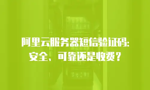 阿里云服务器短信验证码：安全、可靠还是收费？