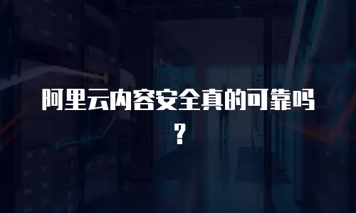 阿里云内容安全真的可靠吗？