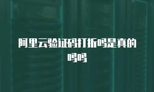 阿里云验证码打折吗是真的吗吗
