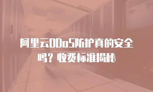 阿里云DDoS防护真的安全吗？收费标准揭秘