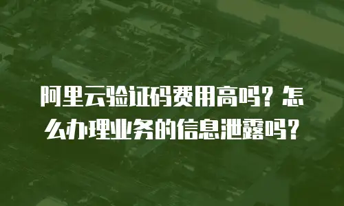 阿里云验证码费用高吗？怎么办理业务的信息泄露吗？