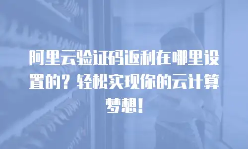 阿里云验证码返利在哪里设置的？轻松实现你的云计算梦想！
