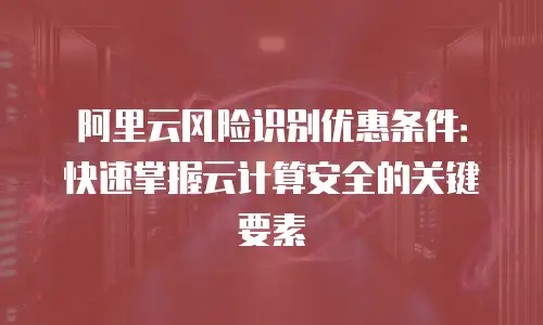阿里云风险识别优惠条件：快速掌握云计算安全的关键要素