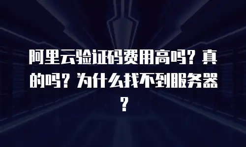 阿里云验证码费用高吗？真的吗？为什么找不到服务器？
