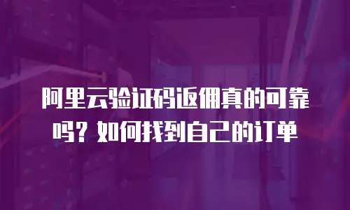 阿里云验证码返佣真的可靠吗？如何找到自己的订单