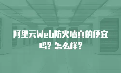 阿里云Web防火墙真的便宜吗？怎么样？