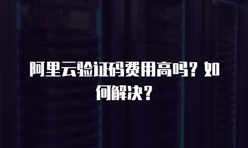 阿里云验证码费用高吗？如何解决？