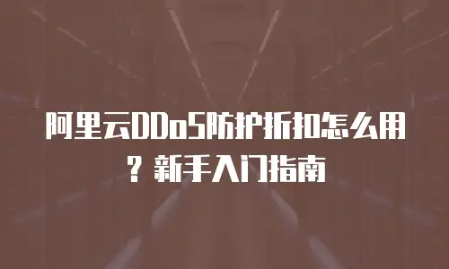 阿里云DDoS防护折扣怎么用？新手入门指南