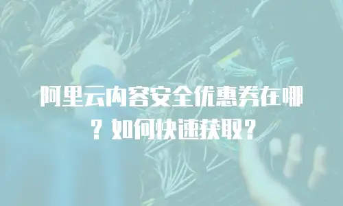 阿里云内容安全优惠券在哪？如何快速获取？
