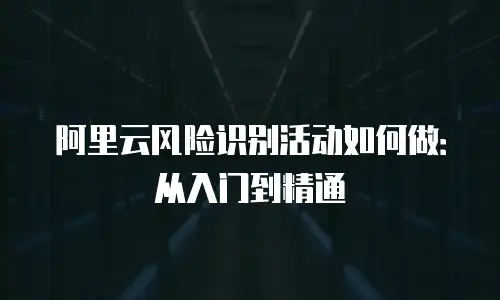 阿里云风险识别活动如何做：从入门到精通