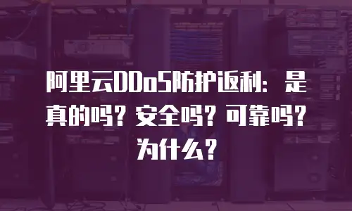 阿里云DDoS防护返利：是真的吗？安全吗？可靠吗？为什么？