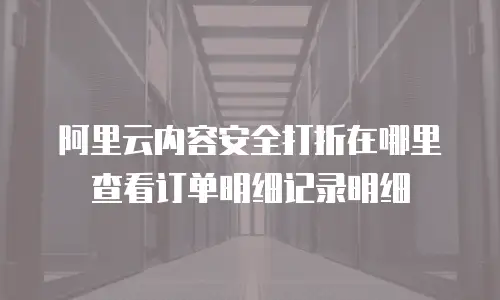 阿里云内容安全打折在哪里查看订单明细记录明细