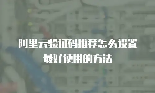 阿里云验证码推荐怎么设置最好使用的方法