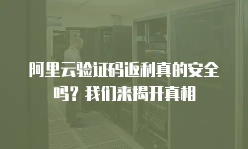 阿里云验证码返利真的安全吗？我们来揭开真相