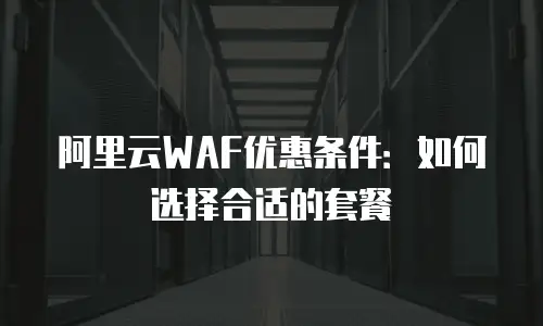 阿里云WAF优惠条件：如何选择合适的套餐