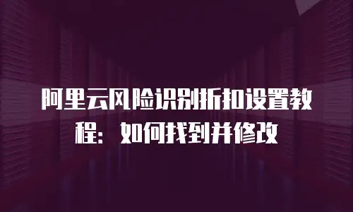 阿里云风险识别折扣设置教程：如何找到并修改