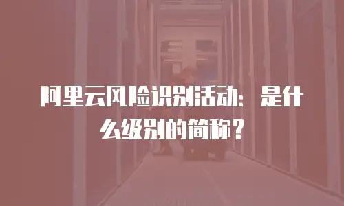 阿里云风险识别活动：是什么级别的简称？