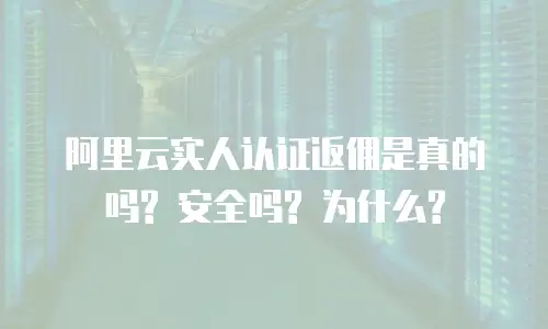 阿里云实人认证返佣是真的吗? 安全吗? 为什么?