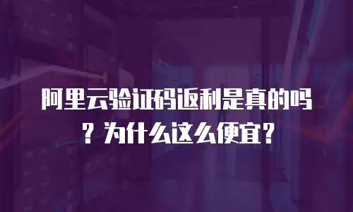 阿里云验证码返利是真的吗？为什么这么便宜？