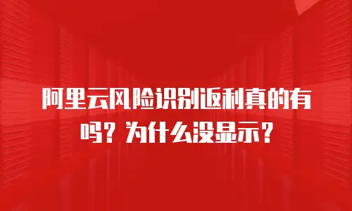 阿里云风险识别返利真的有吗？为什么没显示？