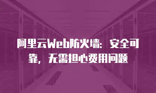 阿里云Web防火墙：安全可靠，无需担心费用问题