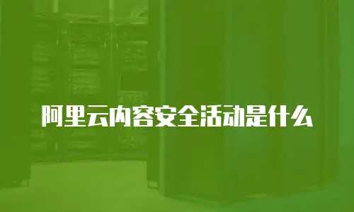 阿里云内容安全活动是什么