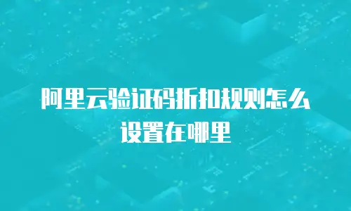 阿里云验证码折扣规则怎么设置在哪里