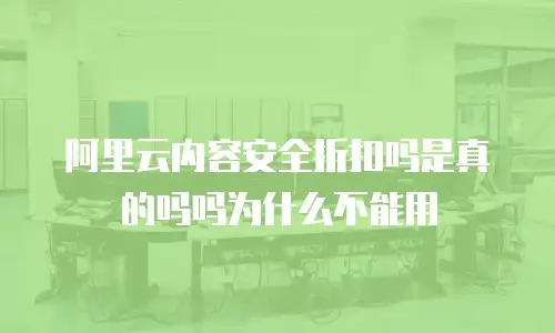 阿里云内容安全折扣吗是真的吗吗为什么不能用