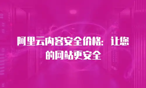 阿里云内容安全价格：让您的网站更安全