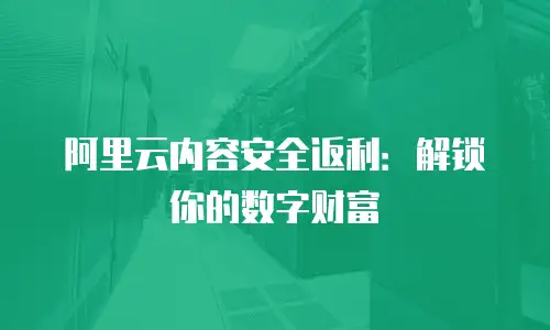 阿里云内容安全返利：解锁你的数字财富