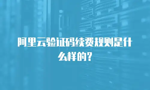 阿里云验证码续费规则是什么样的？