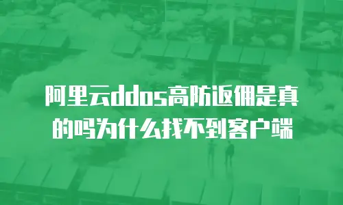 阿里云ddos高防返佣是真的吗为什么找不到客户端