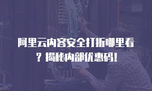 阿里云内容安全打折哪里看？揭秘内部优惠码！