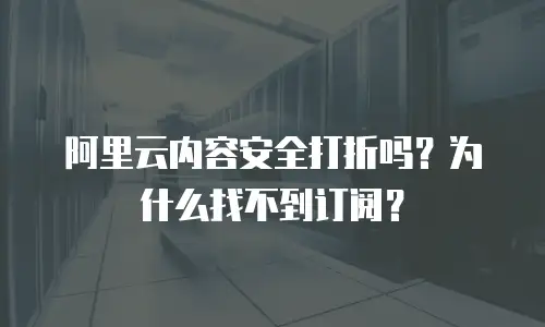 阿里云内容安全打折吗？为什么找不到订阅？
